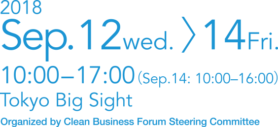 2018 Sep.12wed. 〉14Fri.10:00-17:00（Sep.14/ 10:00?16:00）Tokyo Big SightOrganized by Clean Business Forum Steering Committee